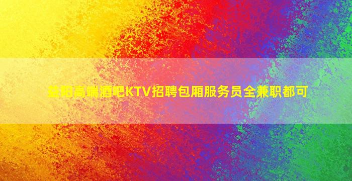 益阳高端酒吧KTV招聘包厢服务员全兼职都可